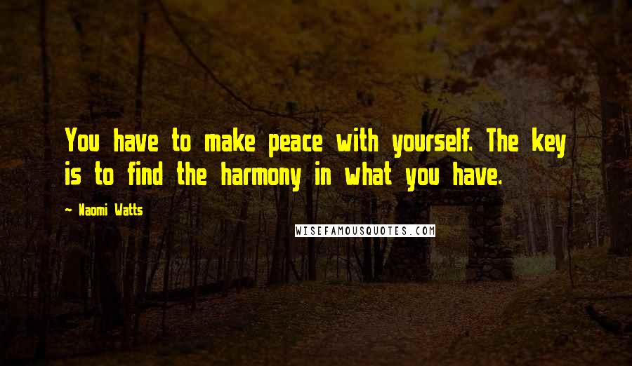 Naomi Watts Quotes: You have to make peace with yourself. The key is to find the harmony in what you have.