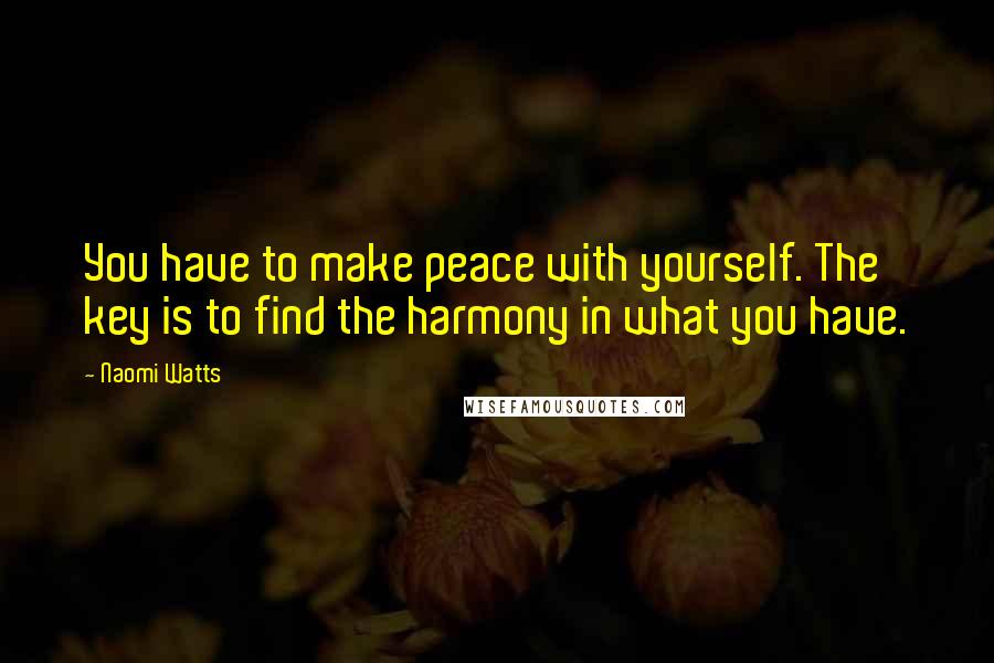 Naomi Watts Quotes: You have to make peace with yourself. The key is to find the harmony in what you have.