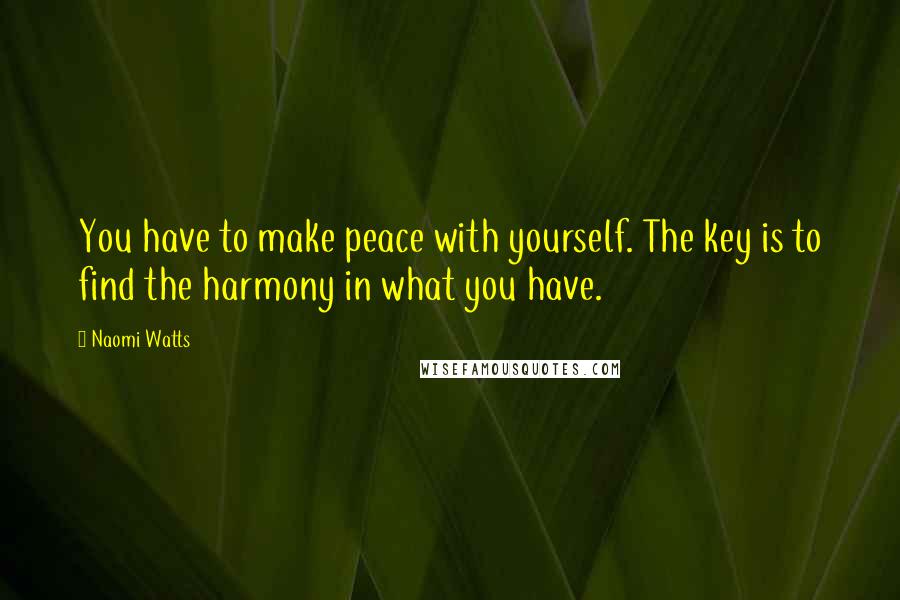 Naomi Watts Quotes: You have to make peace with yourself. The key is to find the harmony in what you have.