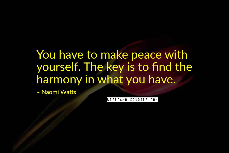 Naomi Watts Quotes: You have to make peace with yourself. The key is to find the harmony in what you have.