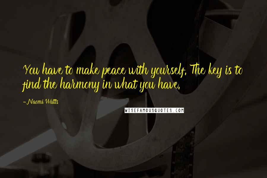 Naomi Watts Quotes: You have to make peace with yourself. The key is to find the harmony in what you have.