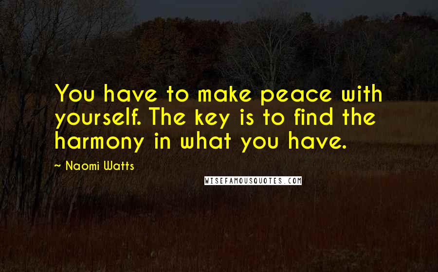 Naomi Watts Quotes: You have to make peace with yourself. The key is to find the harmony in what you have.