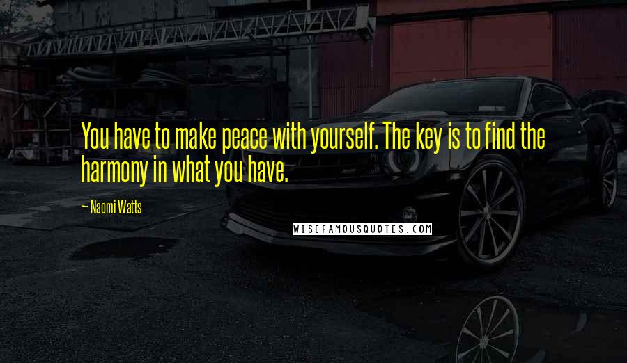 Naomi Watts Quotes: You have to make peace with yourself. The key is to find the harmony in what you have.