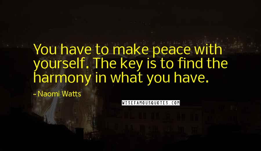 Naomi Watts Quotes: You have to make peace with yourself. The key is to find the harmony in what you have.