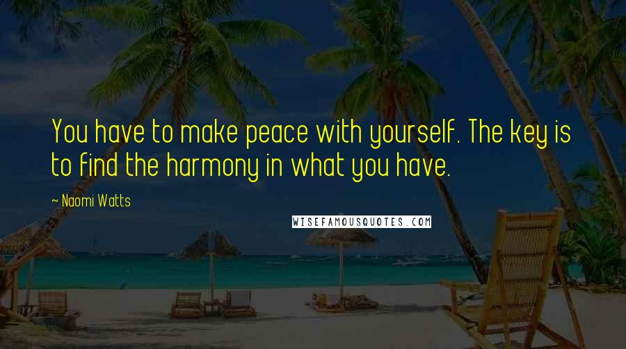 Naomi Watts Quotes: You have to make peace with yourself. The key is to find the harmony in what you have.