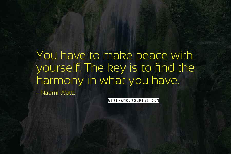 Naomi Watts Quotes: You have to make peace with yourself. The key is to find the harmony in what you have.