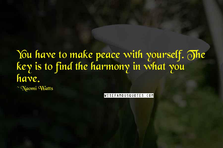 Naomi Watts Quotes: You have to make peace with yourself. The key is to find the harmony in what you have.