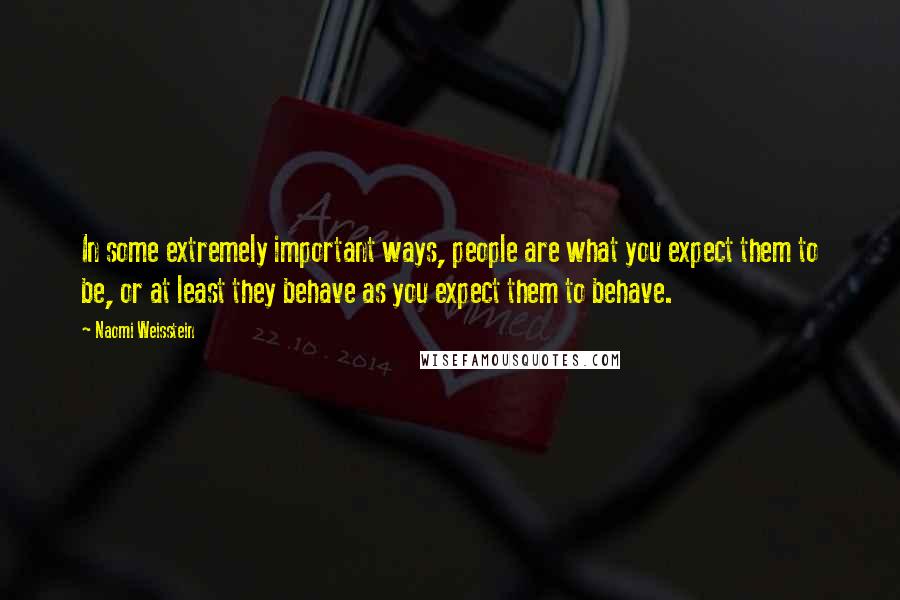 Naomi Weisstein Quotes: In some extremely important ways, people are what you expect them to be, or at least they behave as you expect them to behave.