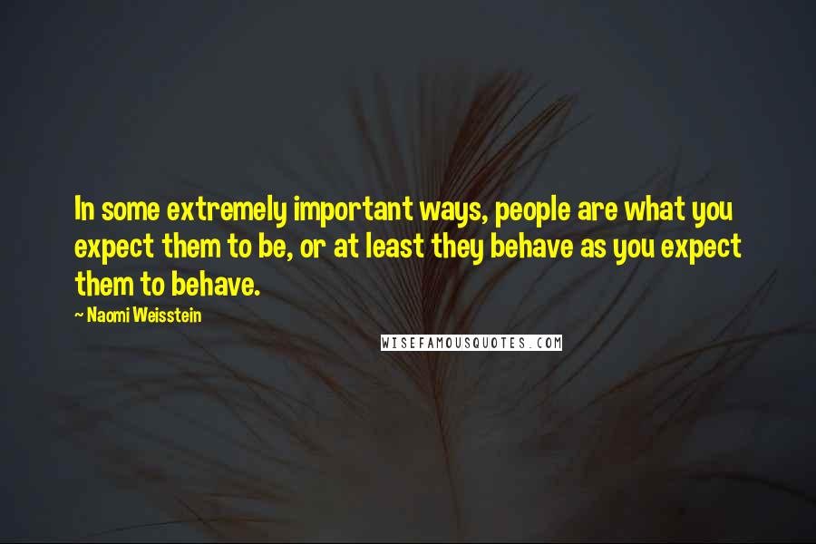 Naomi Weisstein Quotes: In some extremely important ways, people are what you expect them to be, or at least they behave as you expect them to behave.