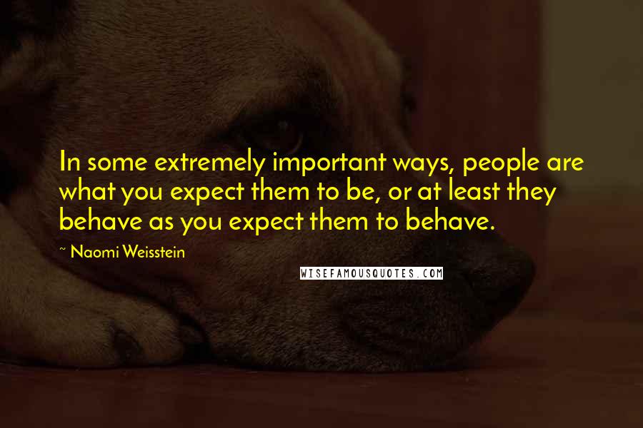 Naomi Weisstein Quotes: In some extremely important ways, people are what you expect them to be, or at least they behave as you expect them to behave.