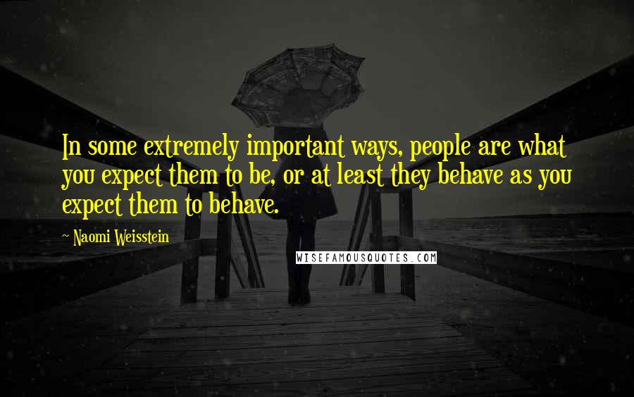 Naomi Weisstein Quotes: In some extremely important ways, people are what you expect them to be, or at least they behave as you expect them to behave.