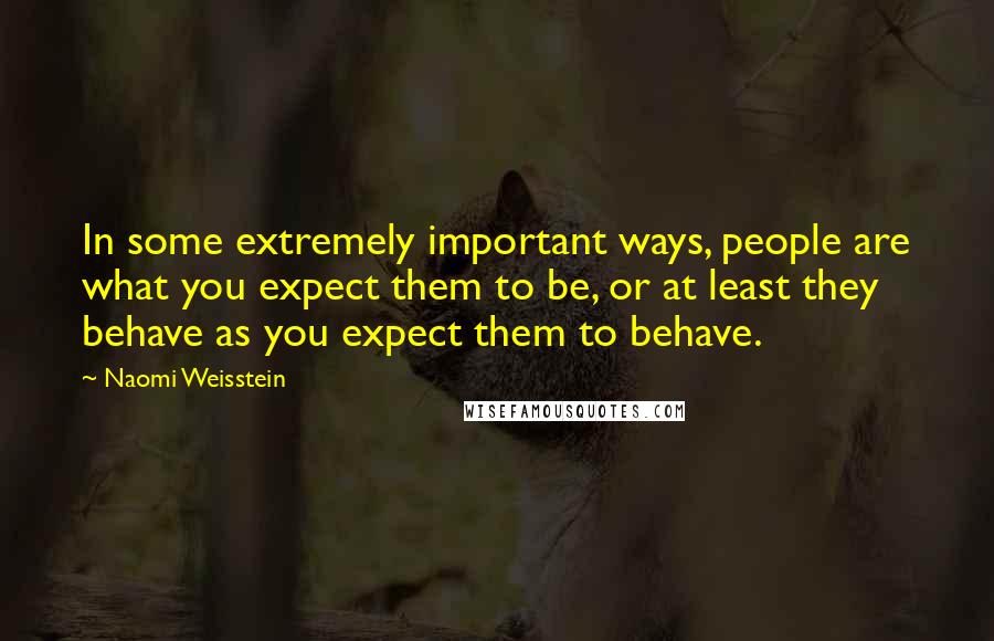 Naomi Weisstein Quotes: In some extremely important ways, people are what you expect them to be, or at least they behave as you expect them to behave.