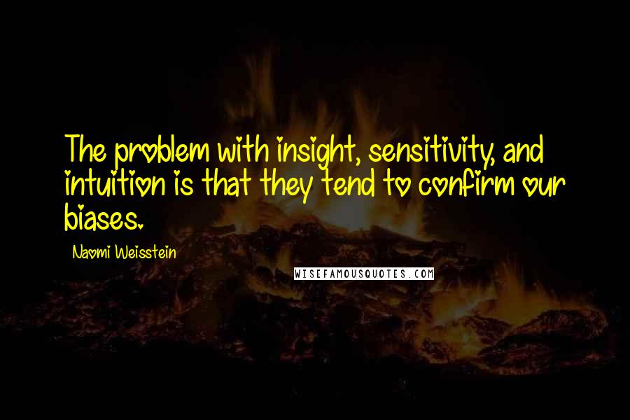 Naomi Weisstein Quotes: The problem with insight, sensitivity, and intuition is that they tend to confirm our biases.