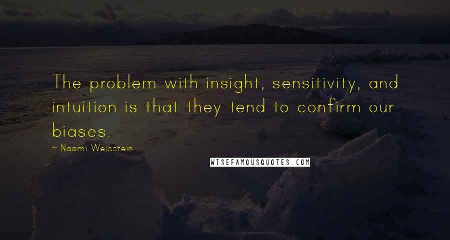 Naomi Weisstein Quotes: The problem with insight, sensitivity, and intuition is that they tend to confirm our biases.