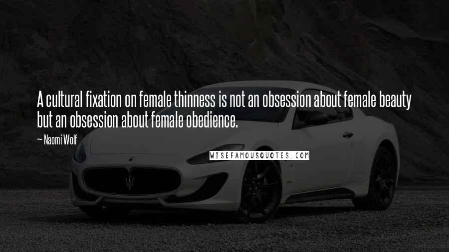 Naomi Wolf Quotes: A cultural fixation on female thinness is not an obsession about female beauty but an obsession about female obedience.