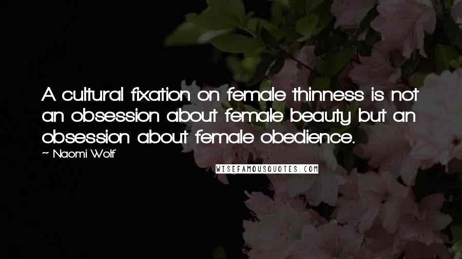 Naomi Wolf Quotes: A cultural fixation on female thinness is not an obsession about female beauty but an obsession about female obedience.