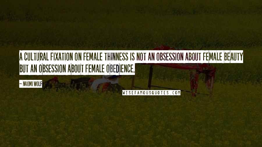 Naomi Wolf Quotes: A cultural fixation on female thinness is not an obsession about female beauty but an obsession about female obedience.