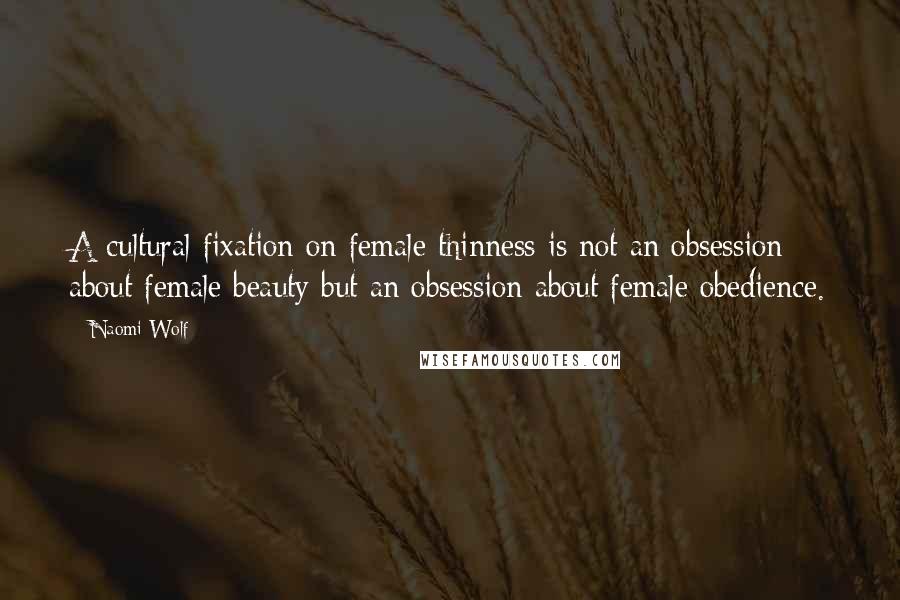 Naomi Wolf Quotes: A cultural fixation on female thinness is not an obsession about female beauty but an obsession about female obedience.