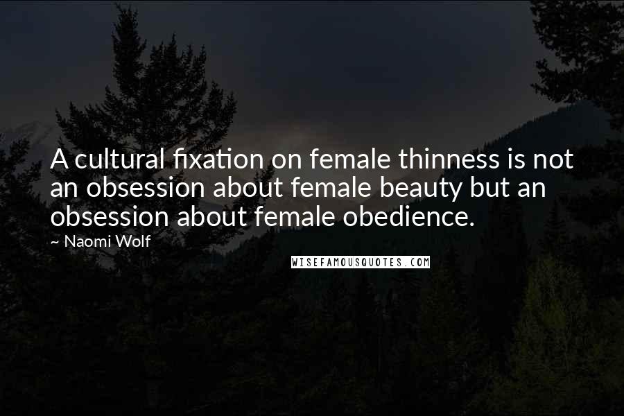Naomi Wolf Quotes: A cultural fixation on female thinness is not an obsession about female beauty but an obsession about female obedience.