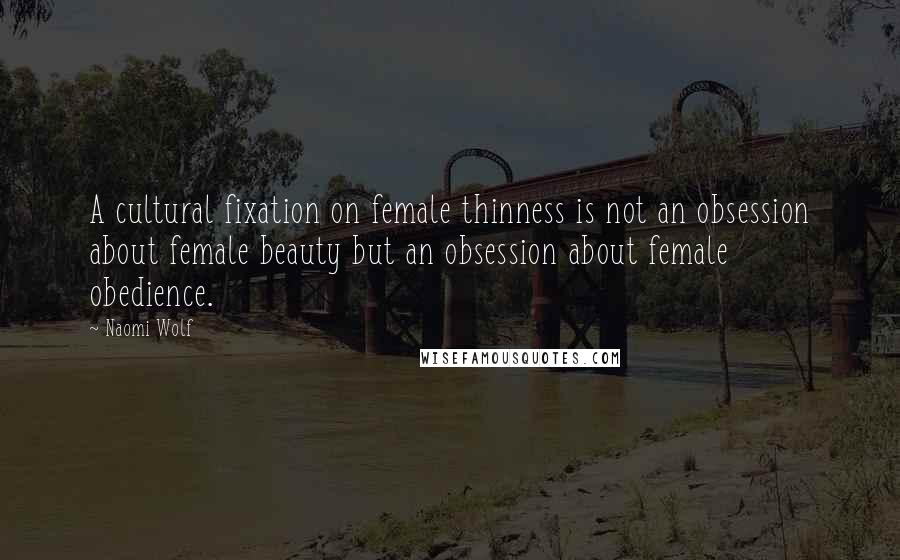 Naomi Wolf Quotes: A cultural fixation on female thinness is not an obsession about female beauty but an obsession about female obedience.