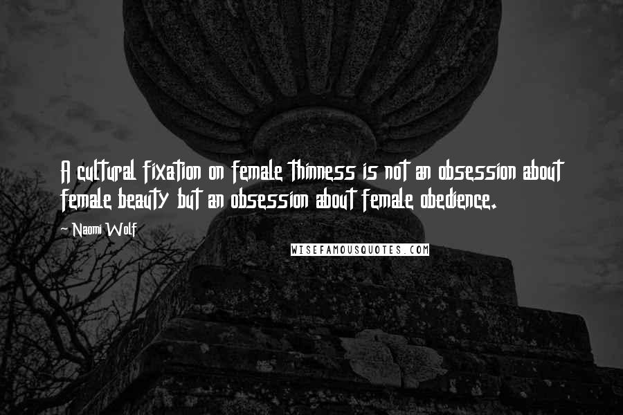 Naomi Wolf Quotes: A cultural fixation on female thinness is not an obsession about female beauty but an obsession about female obedience.