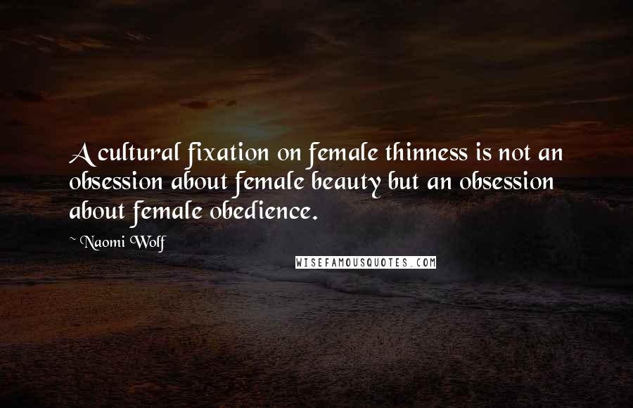 Naomi Wolf Quotes: A cultural fixation on female thinness is not an obsession about female beauty but an obsession about female obedience.