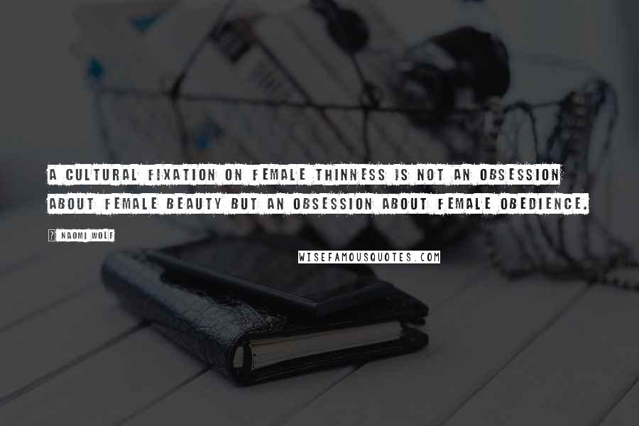 Naomi Wolf Quotes: A cultural fixation on female thinness is not an obsession about female beauty but an obsession about female obedience.