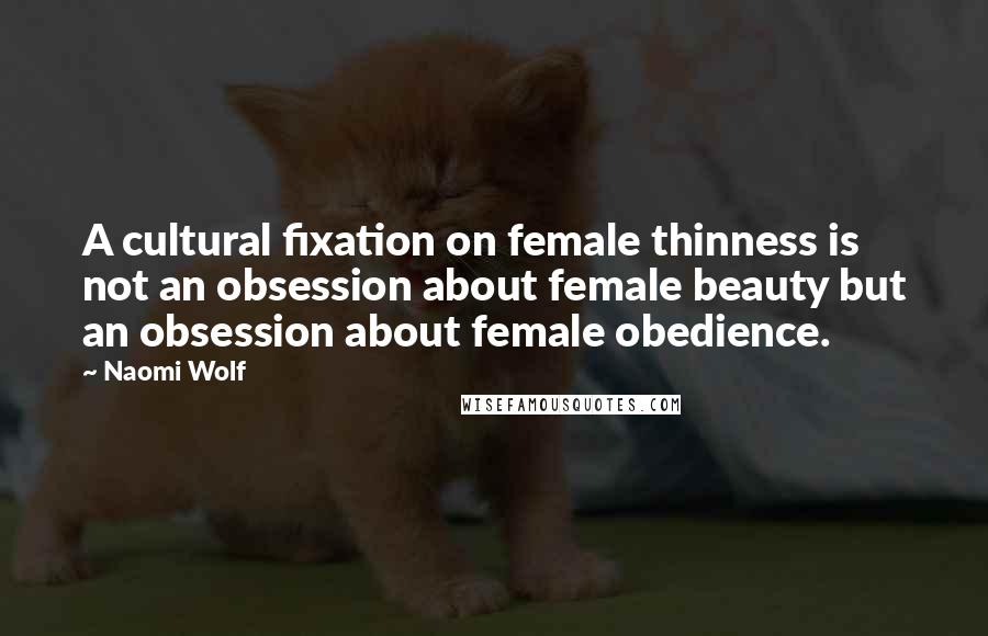 Naomi Wolf Quotes: A cultural fixation on female thinness is not an obsession about female beauty but an obsession about female obedience.