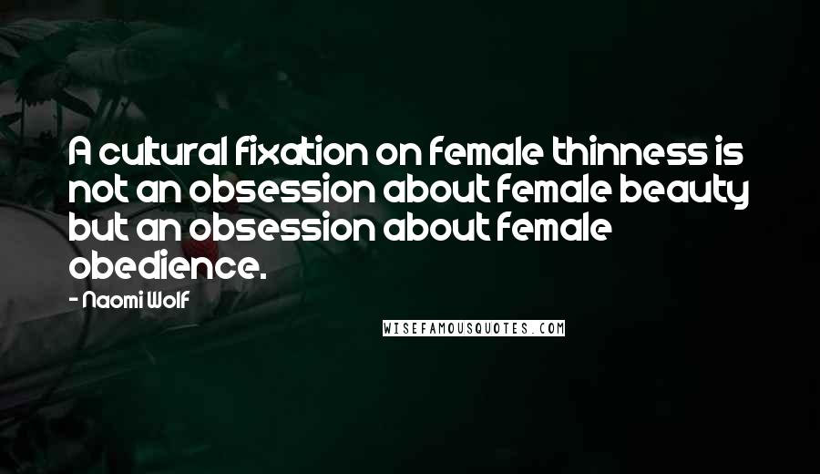 Naomi Wolf Quotes: A cultural fixation on female thinness is not an obsession about female beauty but an obsession about female obedience.