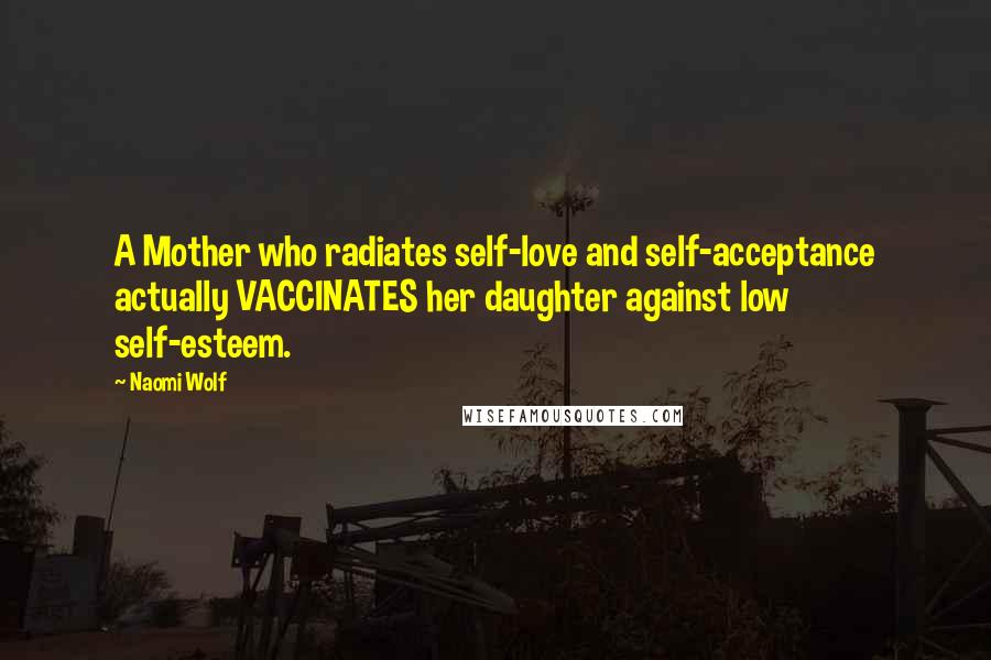 Naomi Wolf Quotes: A Mother who radiates self-love and self-acceptance actually VACCINATES her daughter against low self-esteem.