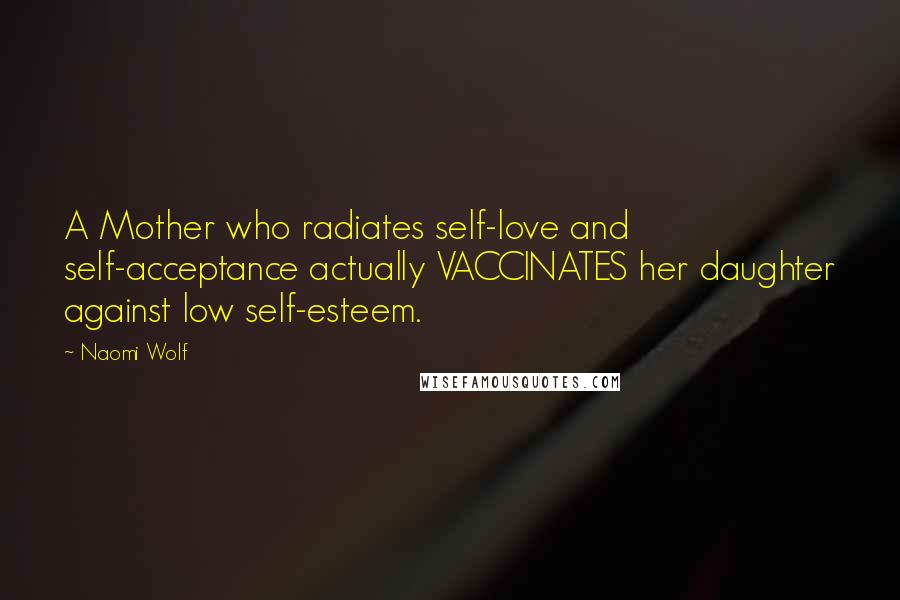 Naomi Wolf Quotes: A Mother who radiates self-love and self-acceptance actually VACCINATES her daughter against low self-esteem.