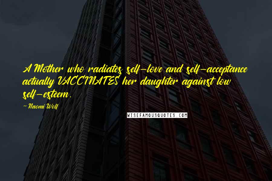 Naomi Wolf Quotes: A Mother who radiates self-love and self-acceptance actually VACCINATES her daughter against low self-esteem.