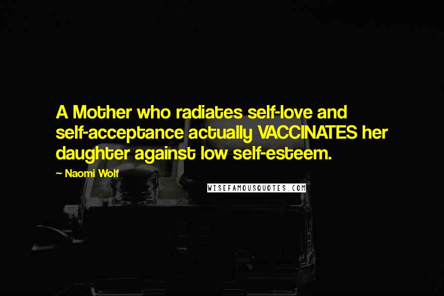 Naomi Wolf Quotes: A Mother who radiates self-love and self-acceptance actually VACCINATES her daughter against low self-esteem.