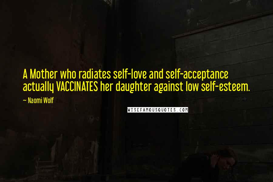 Naomi Wolf Quotes: A Mother who radiates self-love and self-acceptance actually VACCINATES her daughter against low self-esteem.