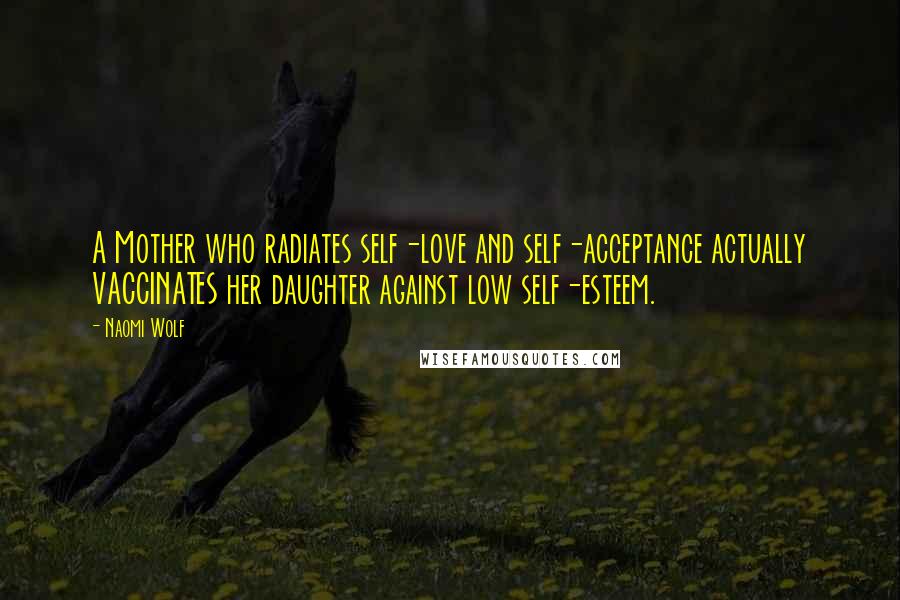 Naomi Wolf Quotes: A Mother who radiates self-love and self-acceptance actually VACCINATES her daughter against low self-esteem.
