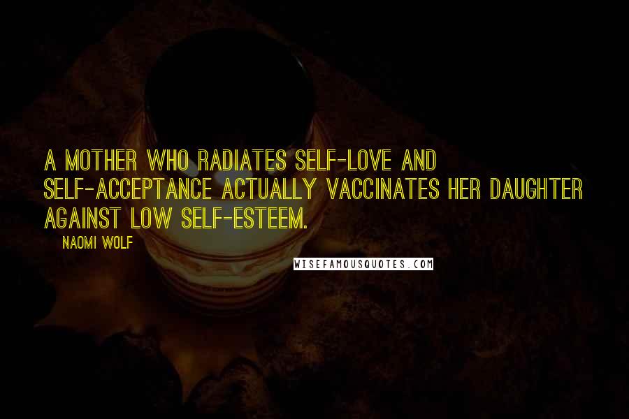 Naomi Wolf Quotes: A Mother who radiates self-love and self-acceptance actually VACCINATES her daughter against low self-esteem.