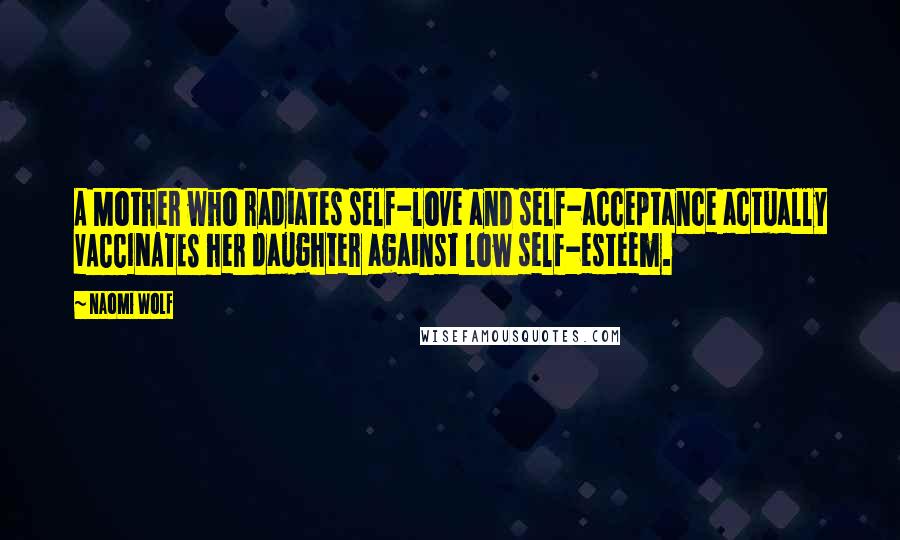 Naomi Wolf Quotes: A Mother who radiates self-love and self-acceptance actually VACCINATES her daughter against low self-esteem.