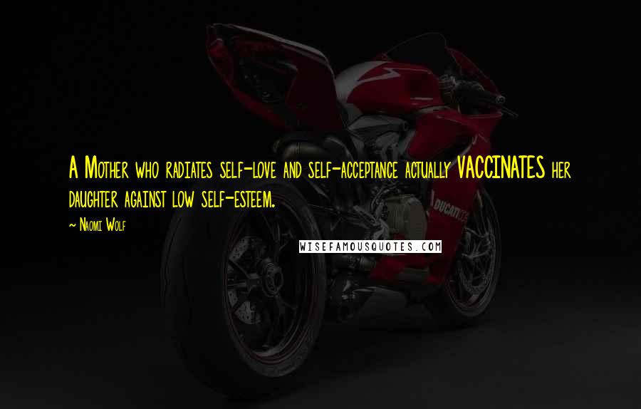 Naomi Wolf Quotes: A Mother who radiates self-love and self-acceptance actually VACCINATES her daughter against low self-esteem.
