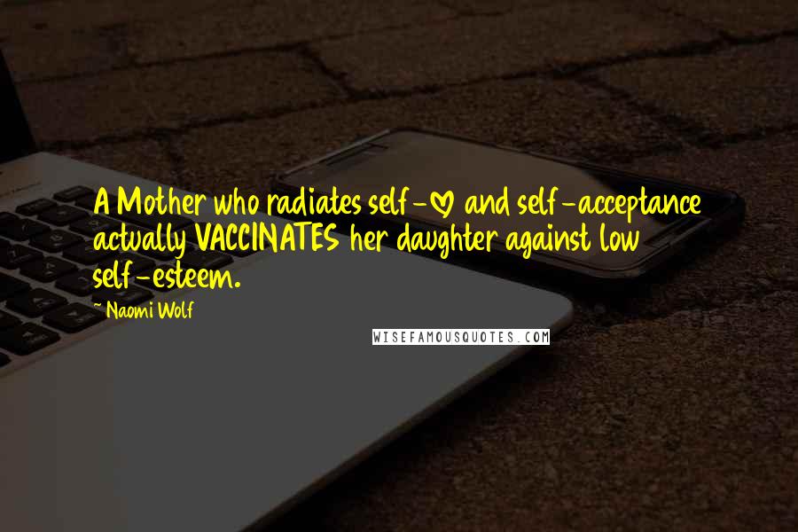 Naomi Wolf Quotes: A Mother who radiates self-love and self-acceptance actually VACCINATES her daughter against low self-esteem.