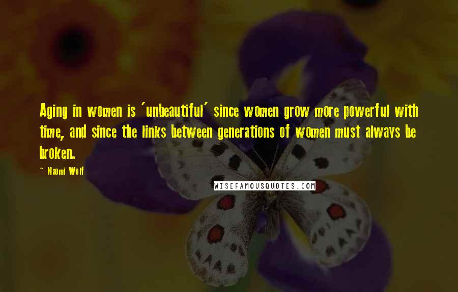 Naomi Wolf Quotes: Aging in women is 'unbeautiful' since women grow more powerful with time, and since the links between generations of women must always be broken.