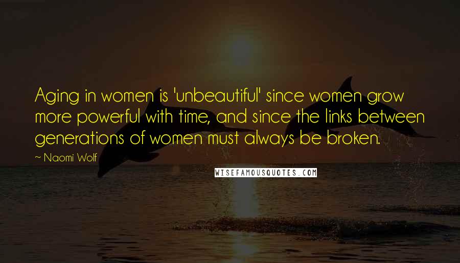 Naomi Wolf Quotes: Aging in women is 'unbeautiful' since women grow more powerful with time, and since the links between generations of women must always be broken.