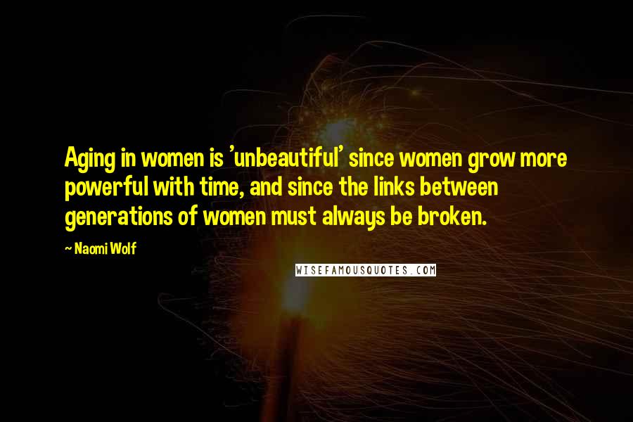 Naomi Wolf Quotes: Aging in women is 'unbeautiful' since women grow more powerful with time, and since the links between generations of women must always be broken.