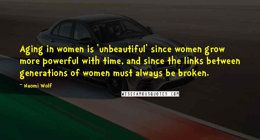 Naomi Wolf Quotes: Aging in women is 'unbeautiful' since women grow more powerful with time, and since the links between generations of women must always be broken.