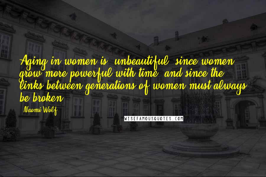 Naomi Wolf Quotes: Aging in women is 'unbeautiful' since women grow more powerful with time, and since the links between generations of women must always be broken.