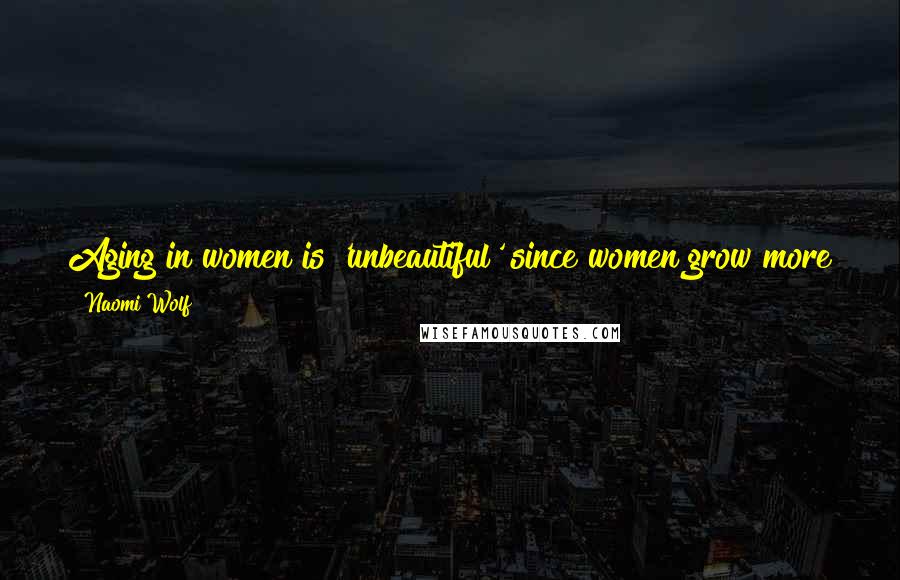 Naomi Wolf Quotes: Aging in women is 'unbeautiful' since women grow more powerful with time, and since the links between generations of women must always be broken.
