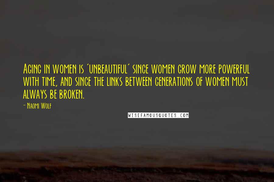 Naomi Wolf Quotes: Aging in women is 'unbeautiful' since women grow more powerful with time, and since the links between generations of women must always be broken.