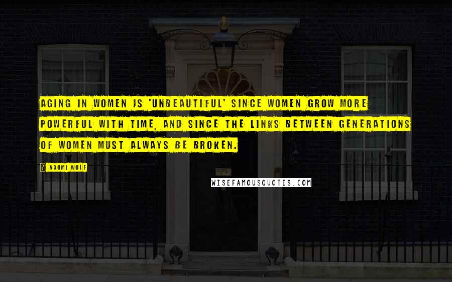 Naomi Wolf Quotes: Aging in women is 'unbeautiful' since women grow more powerful with time, and since the links between generations of women must always be broken.
