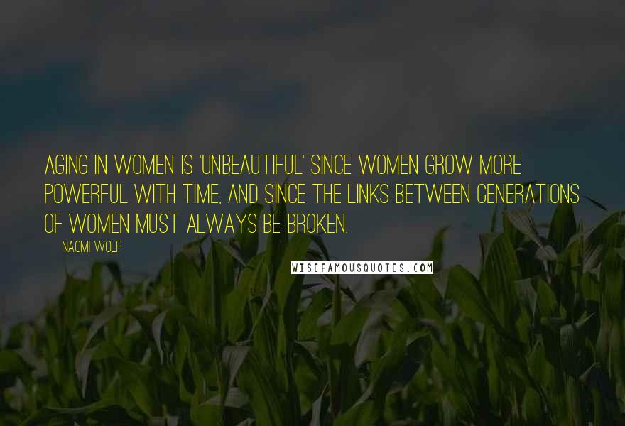 Naomi Wolf Quotes: Aging in women is 'unbeautiful' since women grow more powerful with time, and since the links between generations of women must always be broken.