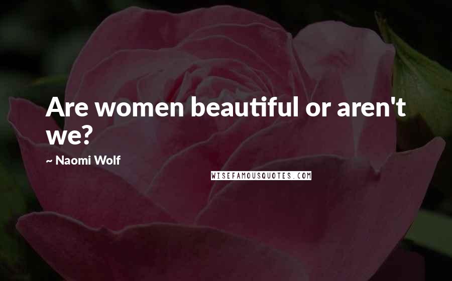 Naomi Wolf Quotes: Are women beautiful or aren't we?