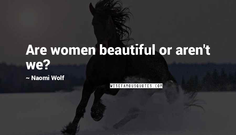 Naomi Wolf Quotes: Are women beautiful or aren't we?